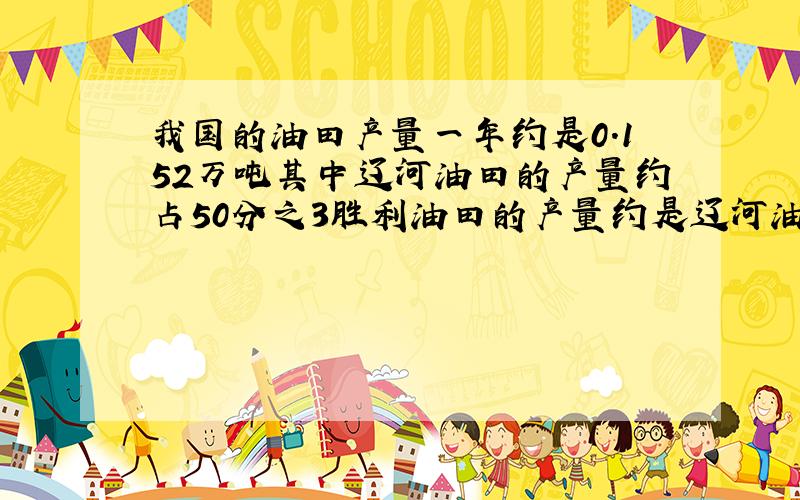 我国的油田产量一年约是0.152万吨其中辽河油田的产量约占50分之3胜利油田的产量约是辽河油田的2倍