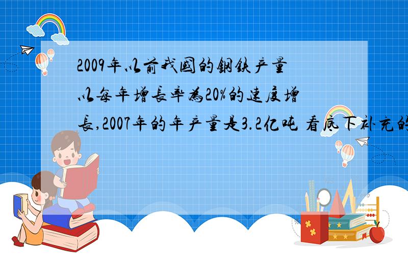 2009年以前我国的钢铁产量以每年增长率为20%的速度增长,2007年的年产量是3.2亿吨 看底下补充的↓