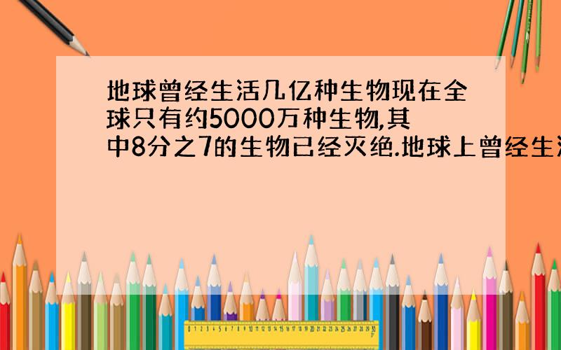 地球曾经生活几亿种生物现在全球只有约5000万种生物,其中8分之7的生物已经灭绝.地球上曾经生活几亿中生