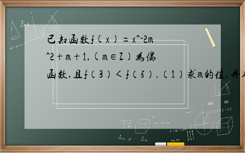 已知函数f(x)=x^-2m^2+m+1,(m∈Z)为偶函数,且f（3）＜f（5）.（1）求m的值,并确定f（x）的解释