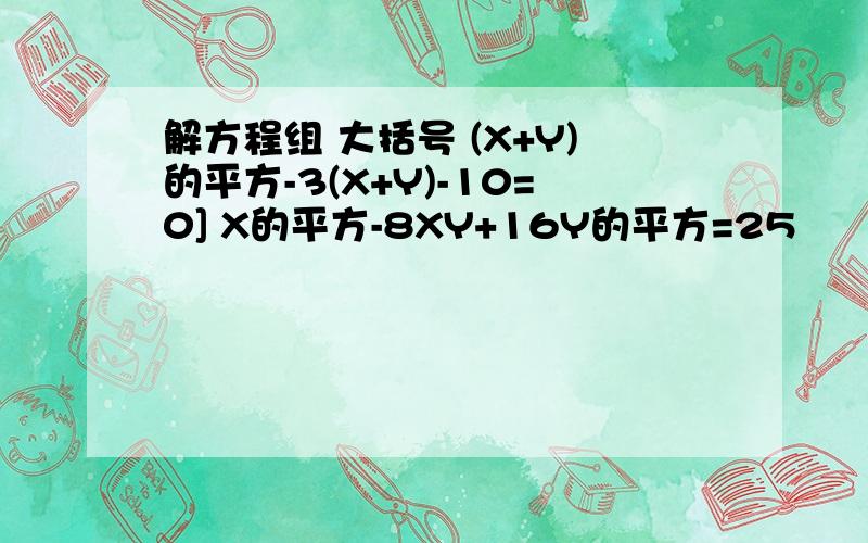 解方程组 大括号 (X+Y)的平方-3(X+Y)-10=0] X的平方-8XY+16Y的平方=25