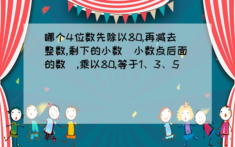 哪个4位数先除以80,再减去整数,剩下的小数(小数点后面的数),乘以80,等于1、3、5