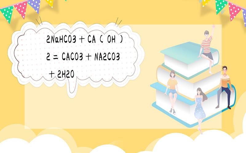 2NaHCO3+CA(OH)2=CACO3+NA2CO3+2H2O