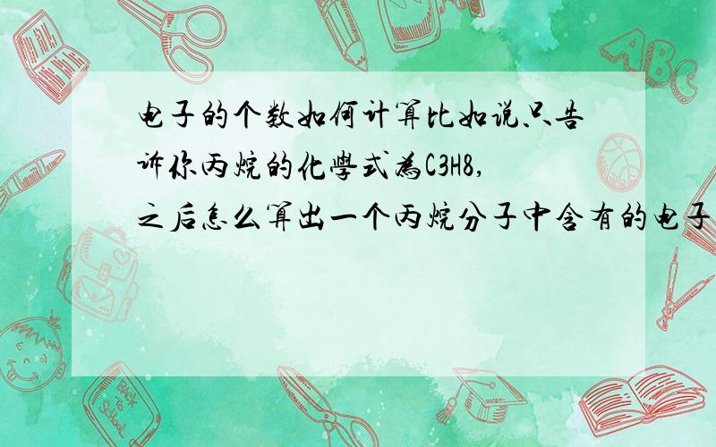 电子的个数如何计算比如说只告诉你丙烷的化学式为C3H8,之后怎么算出一个丙烷分子中含有的电子数?