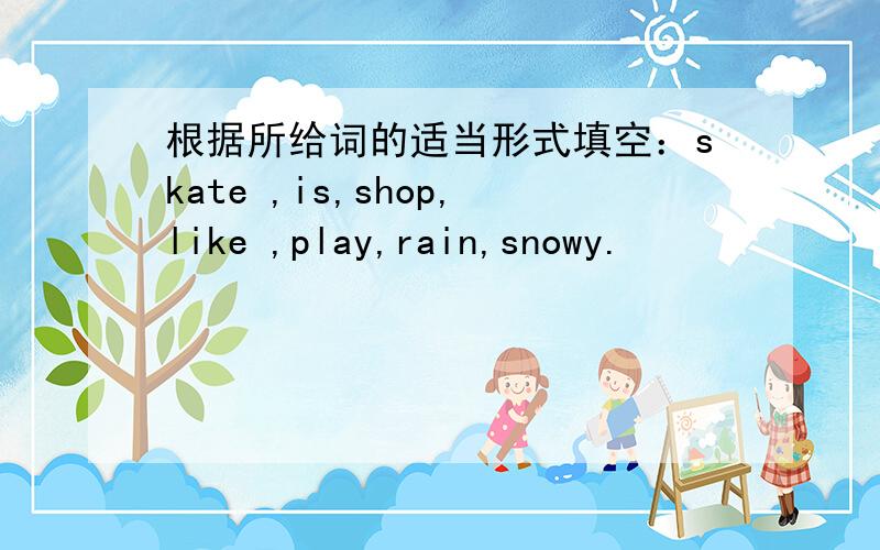 根据所给词的适当形式填空：skate ,is,shop,like ,play,rain,snowy.