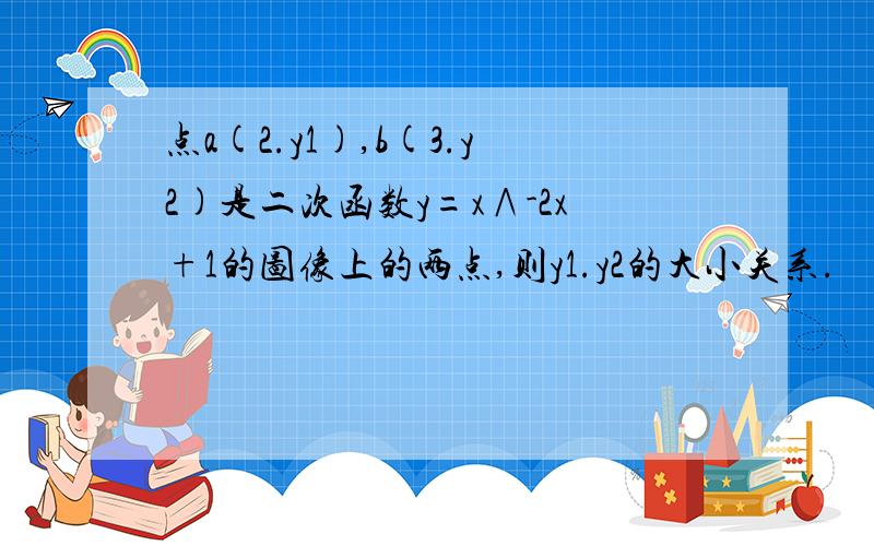 点a(2.y1),b(3.y2)是二次函数y=x∧-2x+1的图像上的两点,则y1.y2的大小关系.