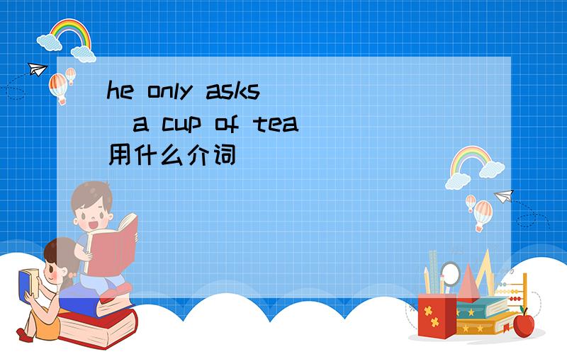 he only asks ()a cup of tea 用什么介词