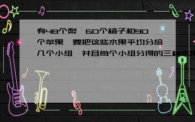 有48个梨,60个橘子和90个苹果,要把这些水果平均分给几个小组,并且每个小组分得的三种水果的个数也相同,