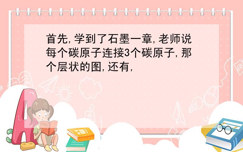 首先,学到了石墨一章,老师说每个碳原子连接3个碳原子,那个层状的图,还有,