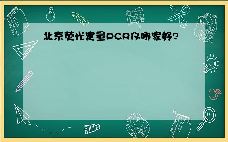 北京荧光定量PCR仪哪家好?