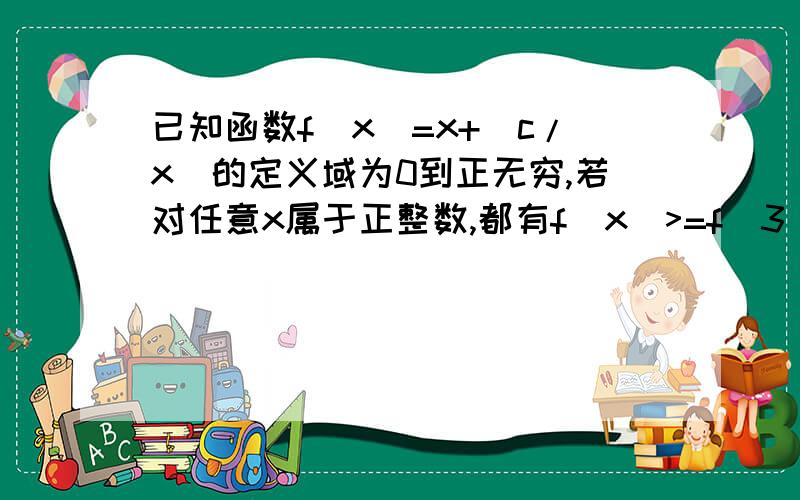 已知函数f(x)=x+(c/x)的定义域为0到正无穷,若对任意x属于正整数,都有f(x)>=f(3),则实数c的取值范围