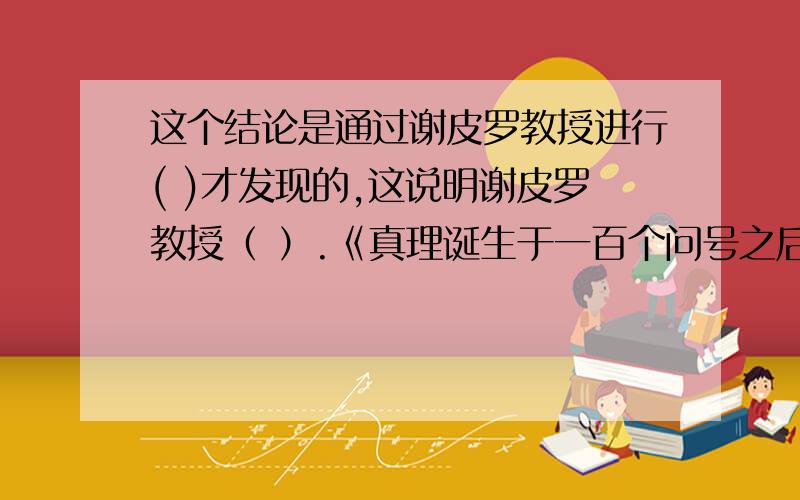 这个结论是通过谢皮罗教授进行( )才发现的,这说明谢皮罗教授（ ）.《真理诞生于一百个问号之后》