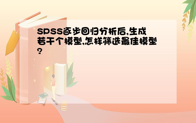 SPSS逐步回归分析后,生成若干个模型,怎样筛选最佳模型?