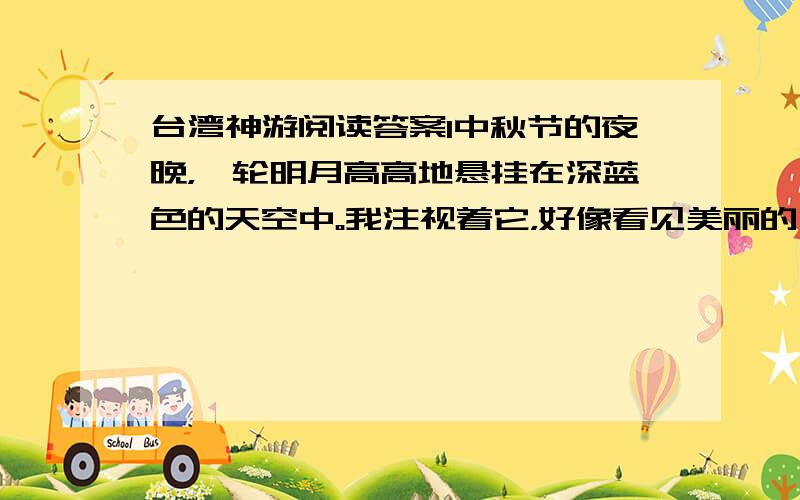 台湾神游阅读答案1中秋节的夜晚，一轮明月高高地悬挂在深蓝色的天空中。我注视着它，好像看见美丽的嫦娥仙子正坐在桂花树下，遥