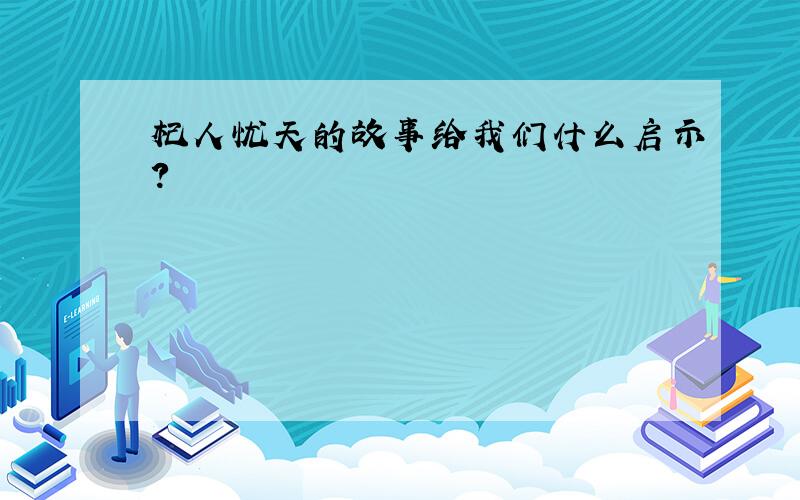 杞人忧天的故事给我们什么启示?