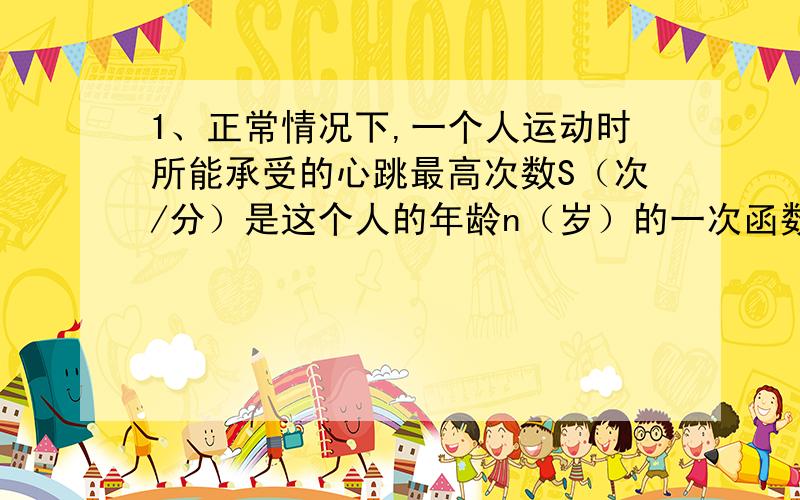 1、正常情况下,一个人运动时所能承受的心跳最高次数S（次/分）是这个人的年龄n（岁）的一次函数,年龄在15岁和45岁的人