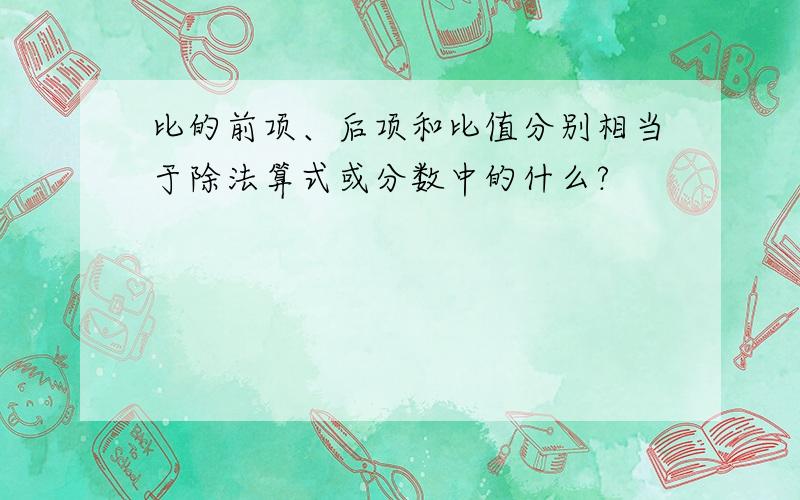 比的前项、后项和比值分别相当于除法算式或分数中的什么?