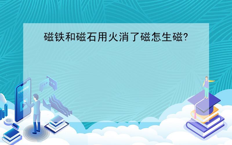 磁铁和磁石用火消了磁怎生磁?