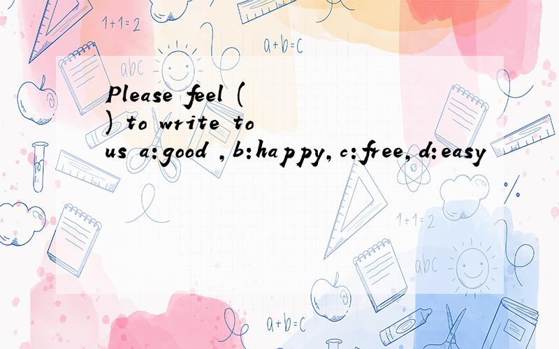 Please feel ( ) to write to us a:good ,b:happy,c:free,d:easy