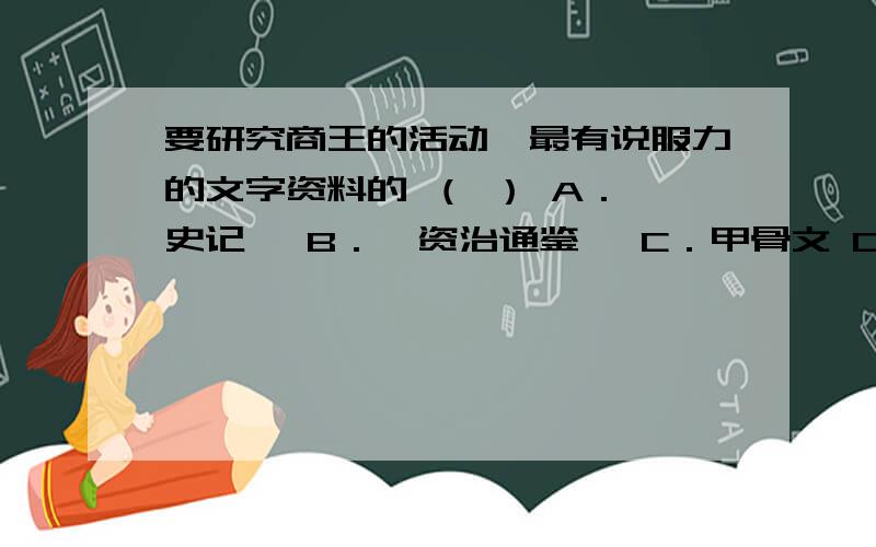 要研究商王的活动,最有说服力的文字资料的 （ ） A．《史记》 B．《资治通鉴》 C．甲骨文 D．铭文