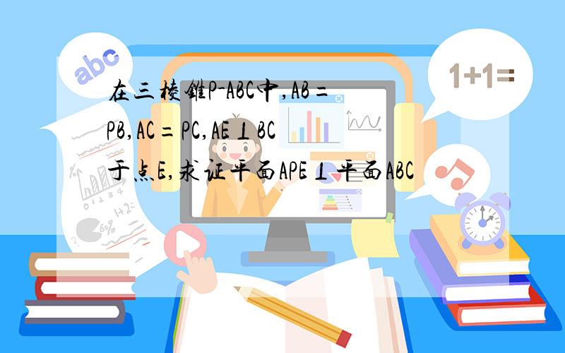 在三棱锥P-ABC中,AB=PB,AC=PC,AE⊥BC于点E,求证平面APE⊥平面ABC