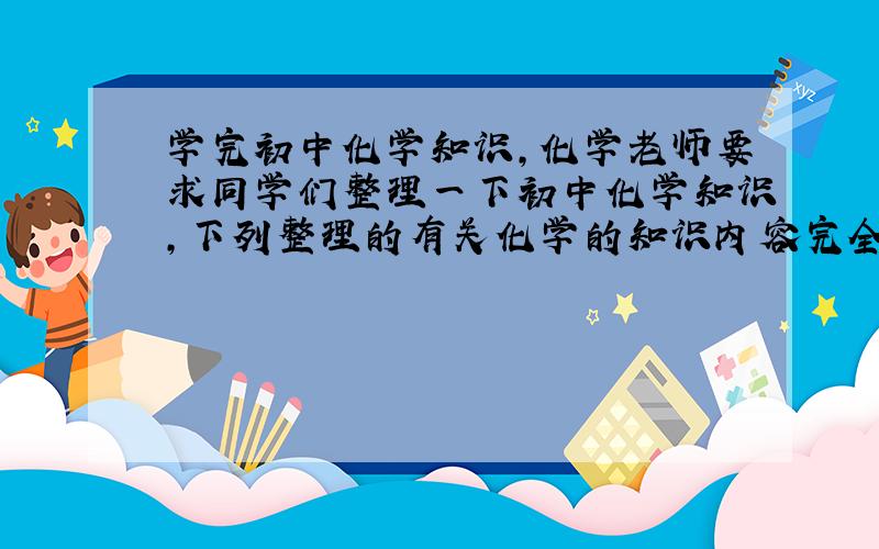 学完初中化学知识，化学老师要求同学们整理一下初中化学知识，下列整理的有关化学的知识内容完全正确的一组是（　　）