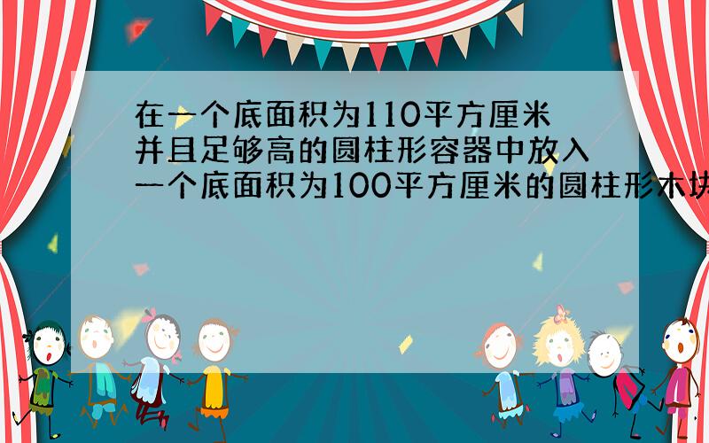 在一个底面积为110平方厘米并且足够高的圆柱形容器中放入一个底面积为100平方厘米的圆柱形木块,若往容器内倒入1牛的水后