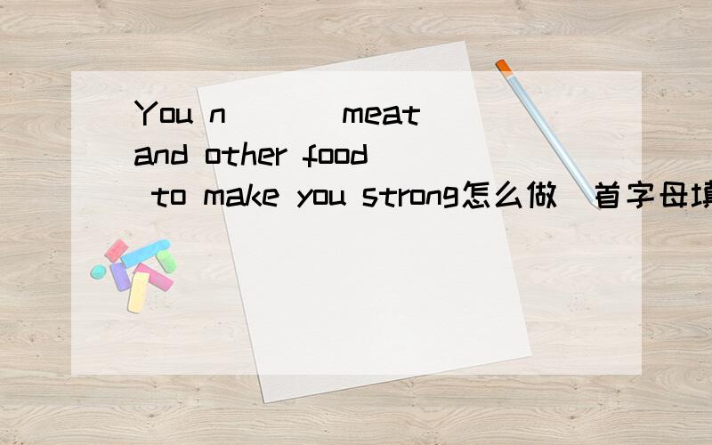 You n___ meat and other food to make you strong怎么做（首字母填空）