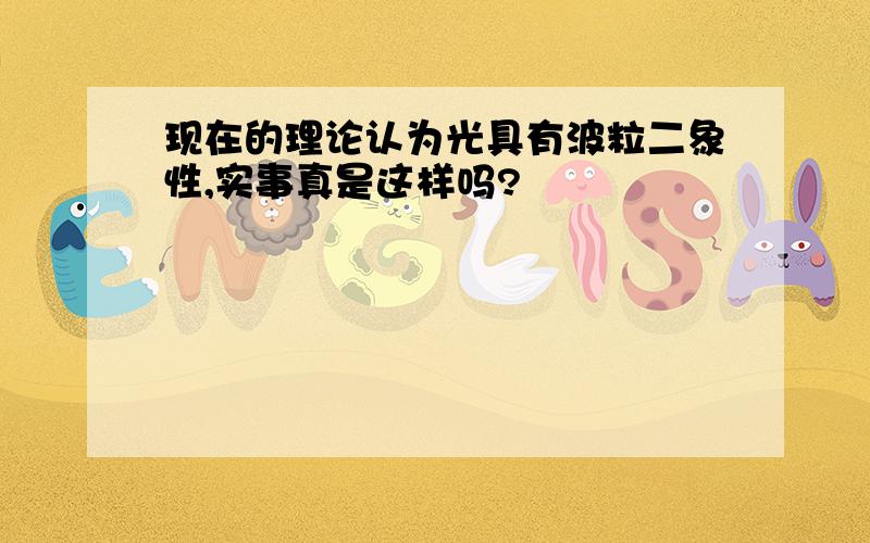 现在的理论认为光具有波粒二象性,实事真是这样吗?