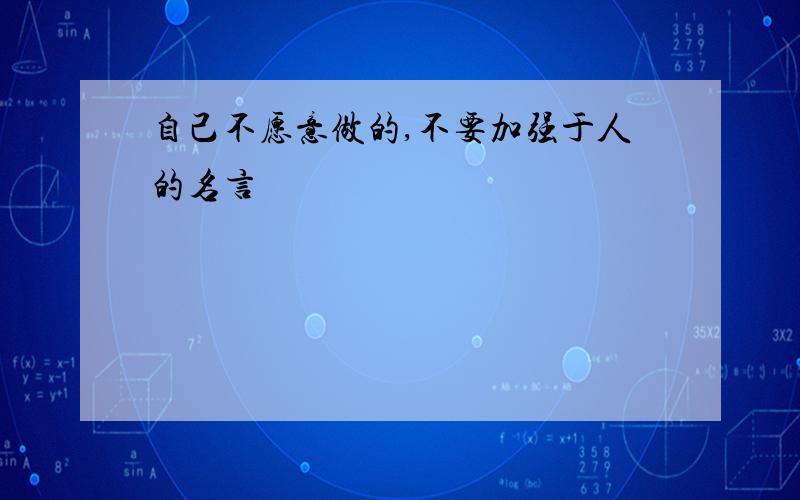 自己不愿意做的,不要加强于人的名言