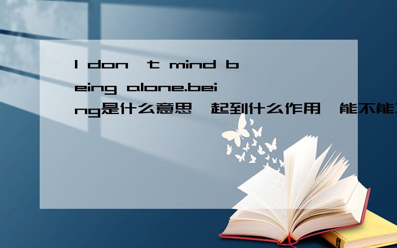 I don't mind being alone.being是什么意思,起到什么作用,能不能不用?