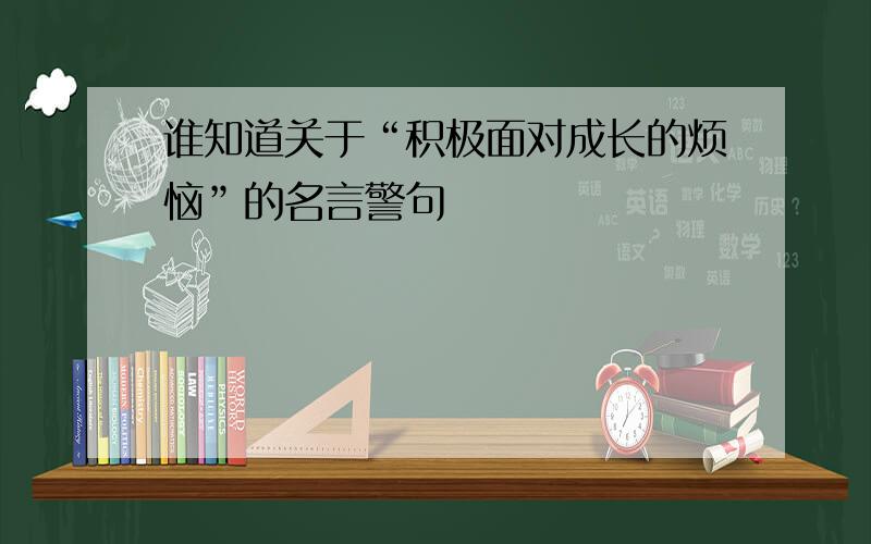 谁知道关于“积极面对成长的烦恼”的名言警句