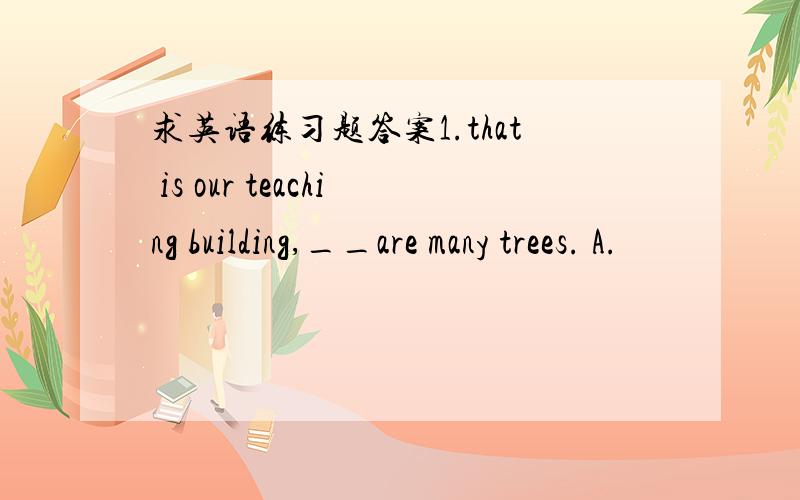 求英语练习题答案1.that is our teaching building,__are many trees. A.