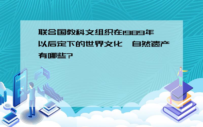 联合国教科文组织在1989年以后定下的世界文化,自然遗产有哪些?