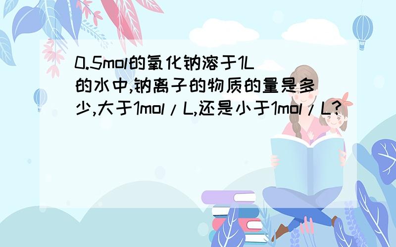 0.5mol的氧化钠溶于1L的水中,钠离子的物质的量是多少,大于1mol/L,还是小于1mol/L?