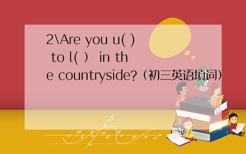 2\Are you u( ) to l( ） in the countryside?（初三英语填词）