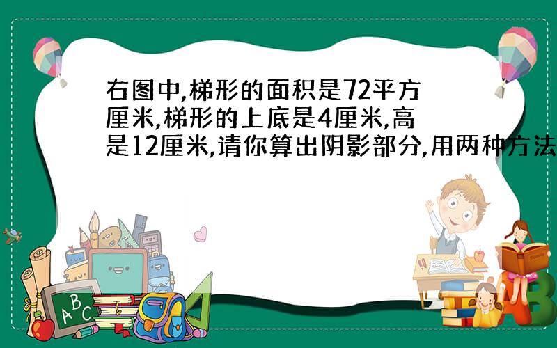 右图中,梯形的面积是72平方厘米,梯形的上底是4厘米,高是12厘米,请你算出阴影部分,用两种方法