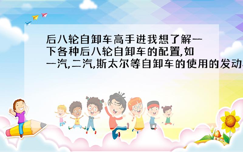 后八轮自卸车高手进我想了解一下各种后八轮自卸车的配置,如一汽,二汽,斯太尔等自卸车的使用的发动机,变速箱,后桥,减速器等