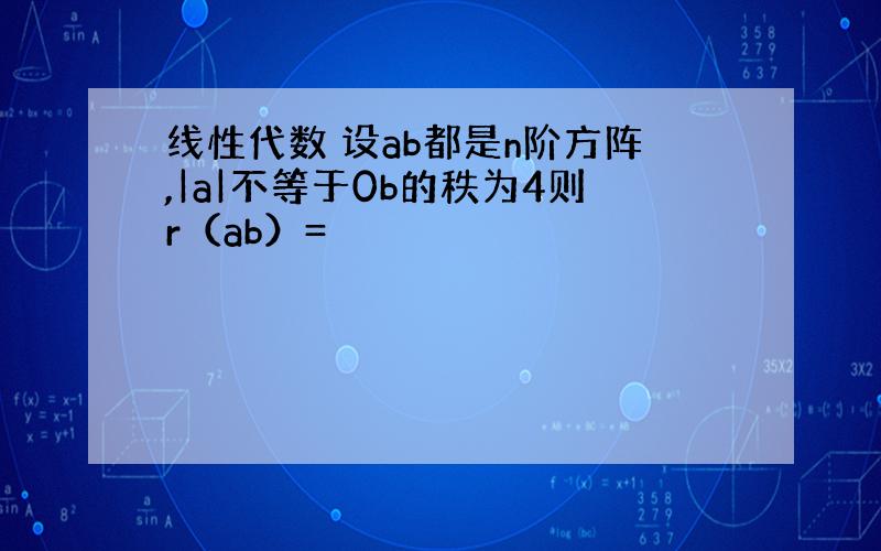 线性代数 设ab都是n阶方阵,|a|不等于0b的秩为4则r（ab）=