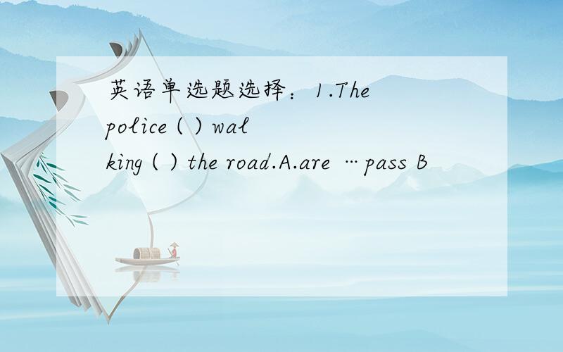 英语单选题选择：1.The police ( ) walking ( ) the road.A.are …pass B