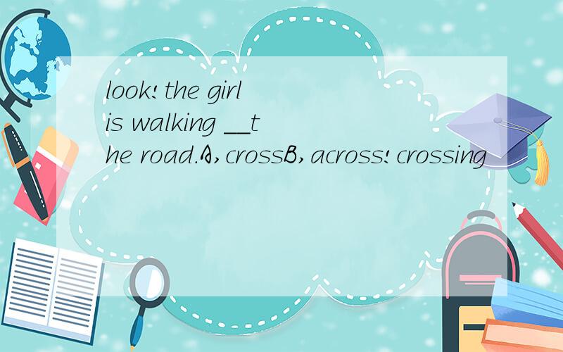 look!the girl is walking __the road.A,crossB,across!crossing