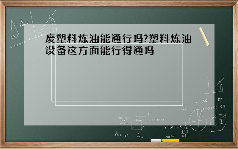 废塑料炼油能通行吗?塑料炼油设备这方面能行得通吗