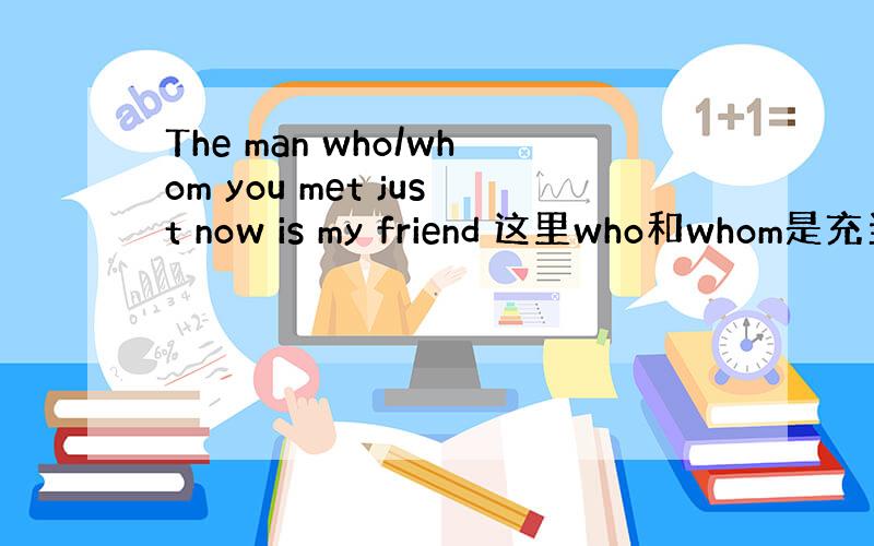 The man who/whom you met just now is my friend 这里who和whom是充当