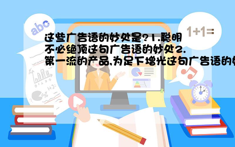 这些广告语的妙处是?1.聪明不必绝顶这句广告语的妙处2.第一流的产品,为足下增光这句广告语的妙处