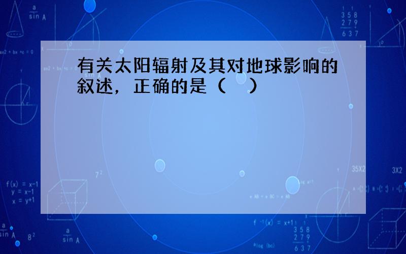 有关太阳辐射及其对地球影响的叙述，正确的是（　　）