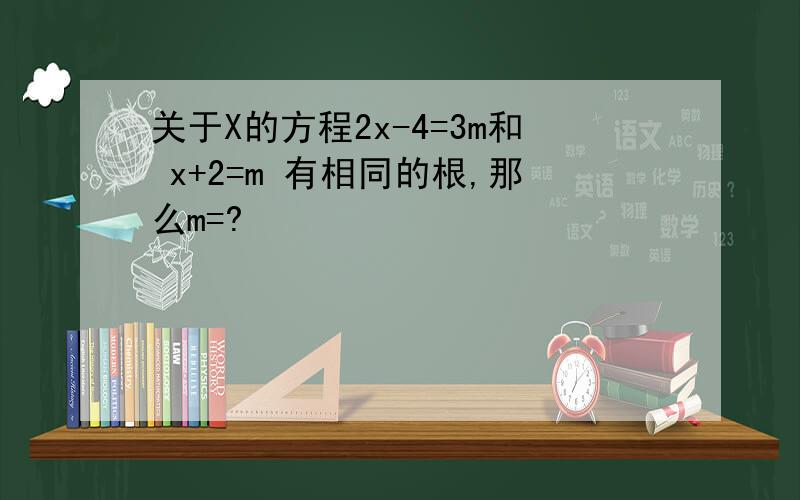 关于X的方程2x-4=3m和 x+2=m 有相同的根,那么m=?