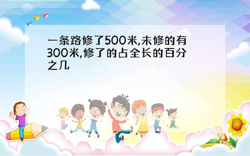 一条路修了500米,未修的有300米,修了的占全长的百分之几