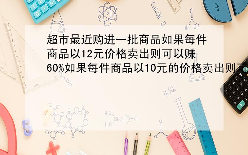 超市最近购进一批商品如果每件商品以12元价格卖出则可以赚60%如果每件商品以10元的价格卖出则可赚（ ）元.