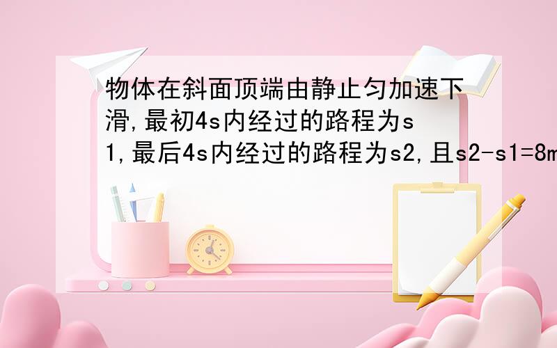 物体在斜面顶端由静止匀加速下滑,最初4s内经过的路程为s1,最后4s内经过的路程为s2,且s2-s1=8m,s1:s2=