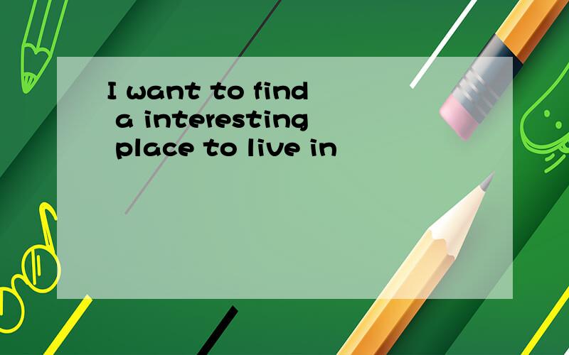 I want to find a interesting place to live in